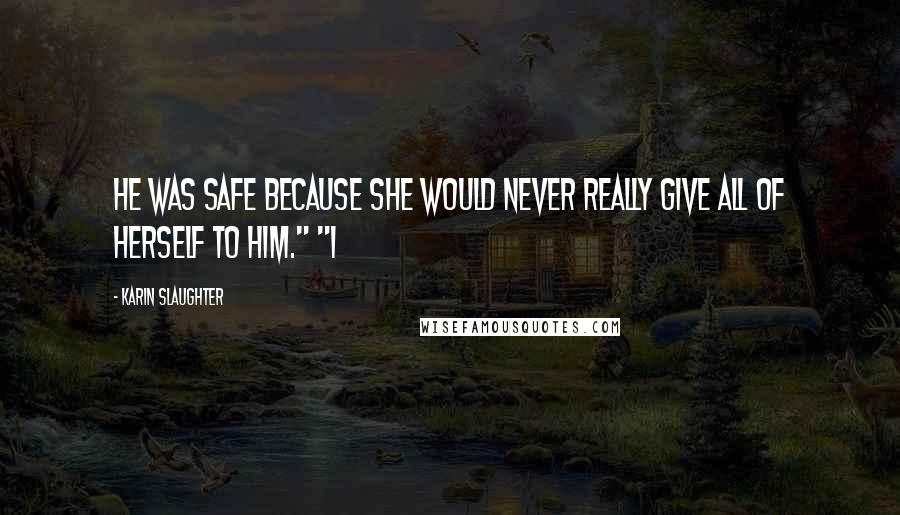 Karin Slaughter Quotes: He was safe because she would never really give all of herself to him." "I
