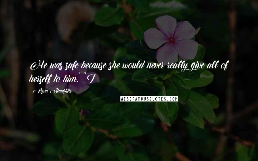 Karin Slaughter Quotes: He was safe because she would never really give all of herself to him." "I