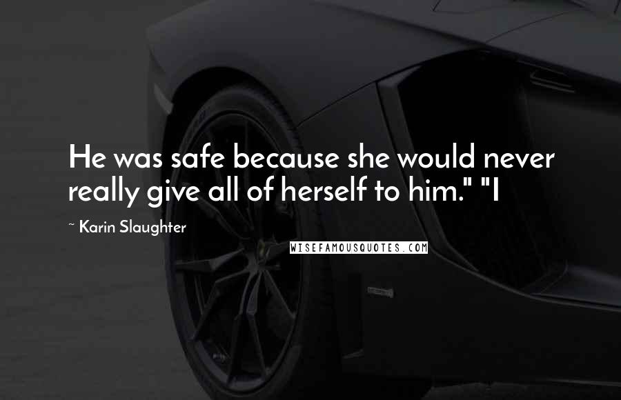 Karin Slaughter Quotes: He was safe because she would never really give all of herself to him." "I