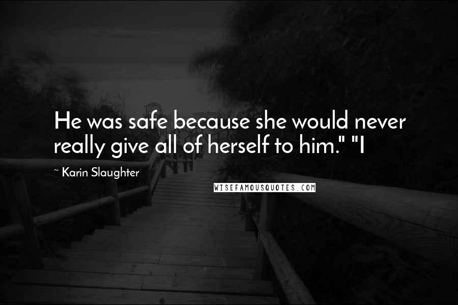 Karin Slaughter Quotes: He was safe because she would never really give all of herself to him." "I