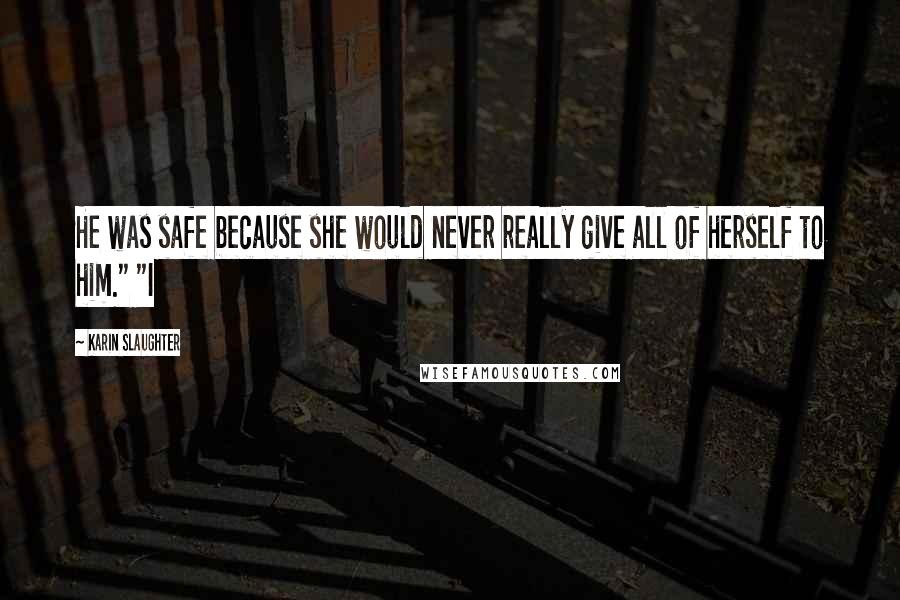 Karin Slaughter Quotes: He was safe because she would never really give all of herself to him." "I