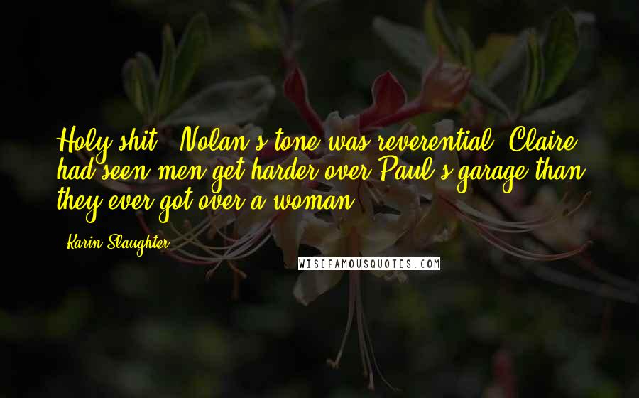 Karin Slaughter Quotes: Holy shit." Nolan's tone was reverential. Claire had seen men get harder over Paul's garage than they ever got over a woman.