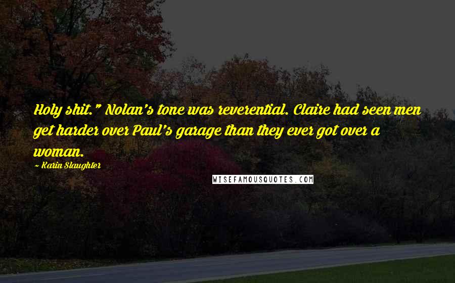 Karin Slaughter Quotes: Holy shit." Nolan's tone was reverential. Claire had seen men get harder over Paul's garage than they ever got over a woman.