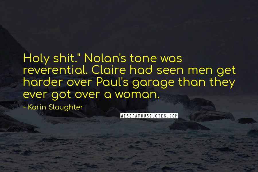 Karin Slaughter Quotes: Holy shit." Nolan's tone was reverential. Claire had seen men get harder over Paul's garage than they ever got over a woman.