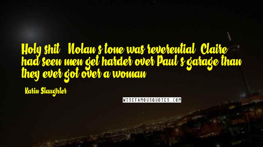 Karin Slaughter Quotes: Holy shit." Nolan's tone was reverential. Claire had seen men get harder over Paul's garage than they ever got over a woman.