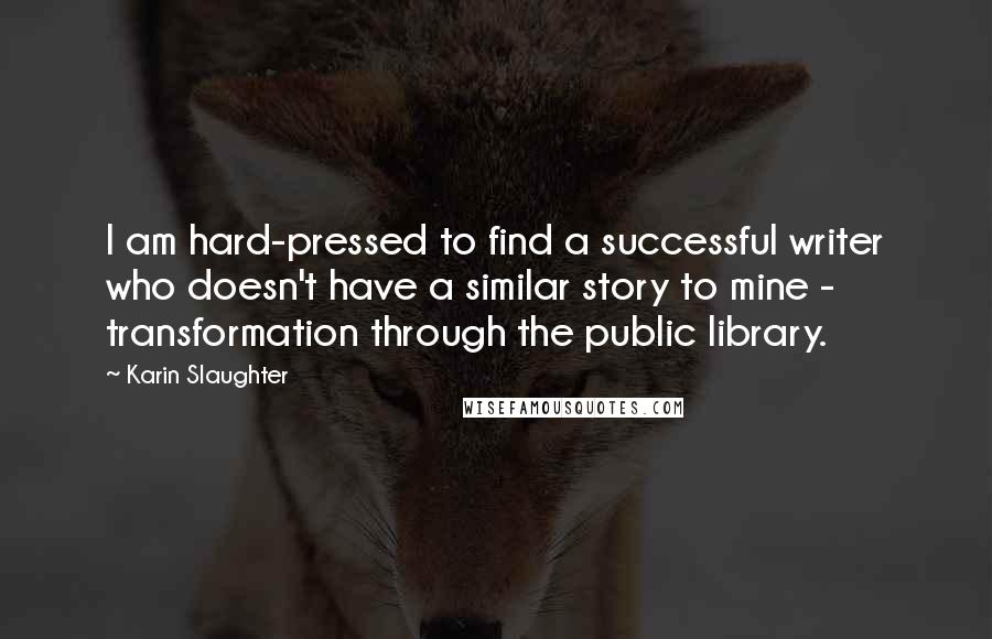 Karin Slaughter Quotes: I am hard-pressed to find a successful writer who doesn't have a similar story to mine - transformation through the public library.