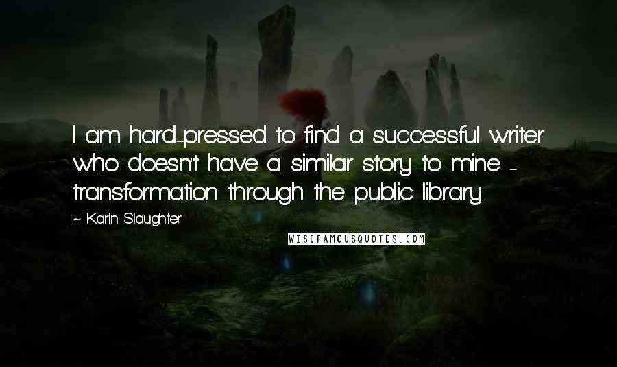 Karin Slaughter Quotes: I am hard-pressed to find a successful writer who doesn't have a similar story to mine - transformation through the public library.