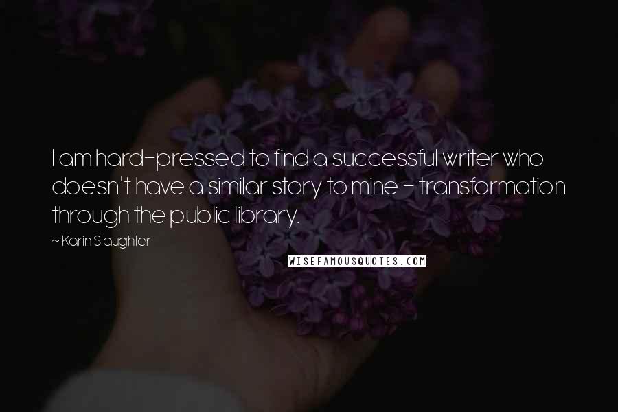 Karin Slaughter Quotes: I am hard-pressed to find a successful writer who doesn't have a similar story to mine - transformation through the public library.