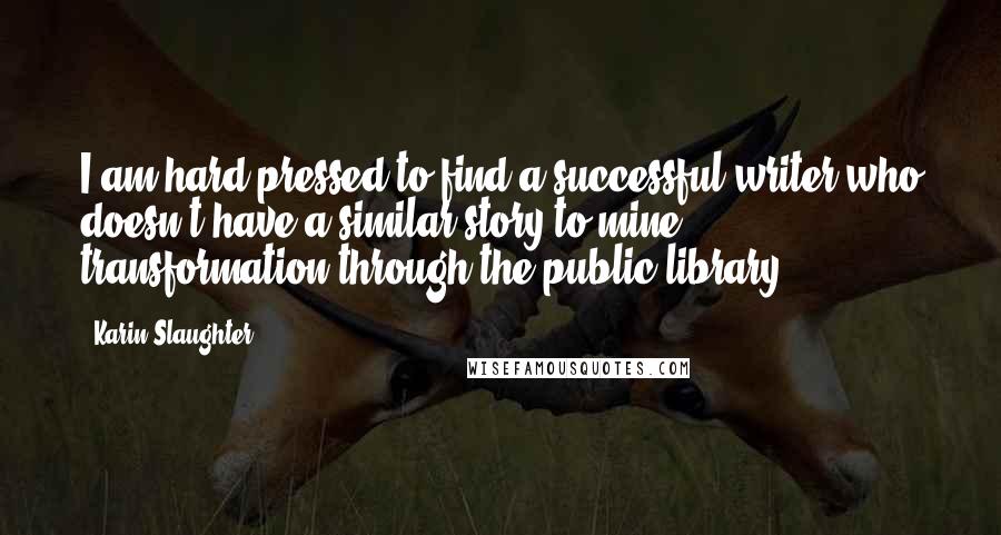 Karin Slaughter Quotes: I am hard-pressed to find a successful writer who doesn't have a similar story to mine - transformation through the public library.