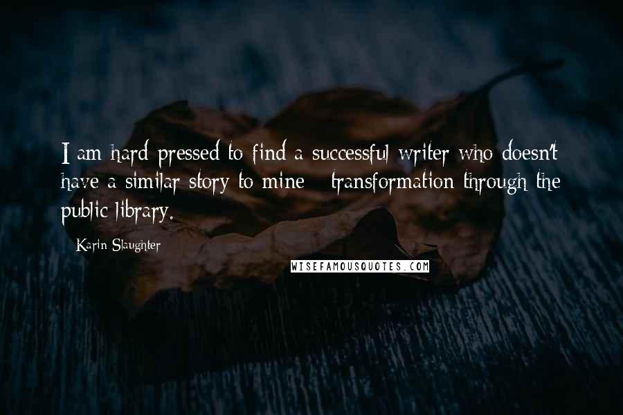 Karin Slaughter Quotes: I am hard-pressed to find a successful writer who doesn't have a similar story to mine - transformation through the public library.