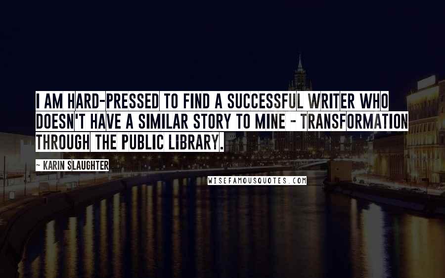 Karin Slaughter Quotes: I am hard-pressed to find a successful writer who doesn't have a similar story to mine - transformation through the public library.