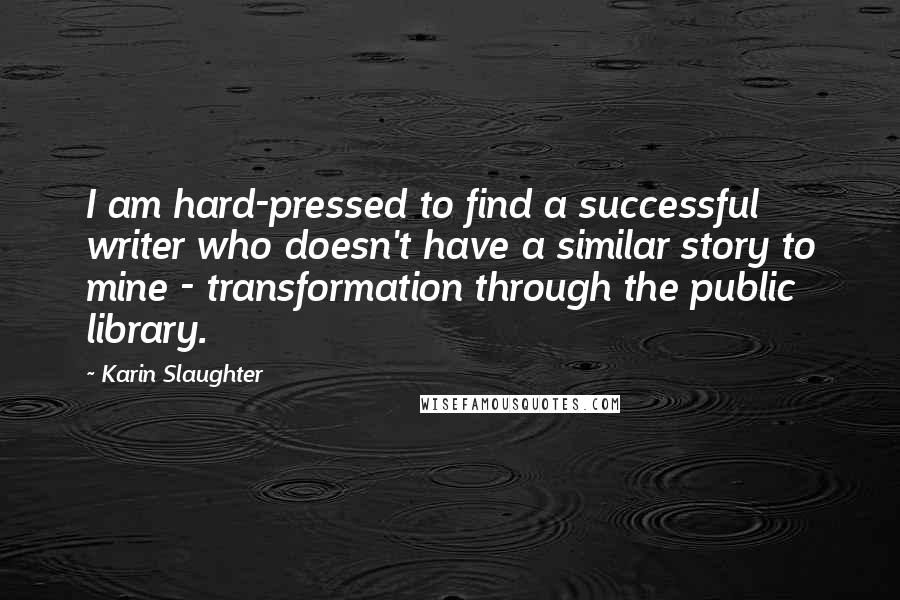 Karin Slaughter Quotes: I am hard-pressed to find a successful writer who doesn't have a similar story to mine - transformation through the public library.