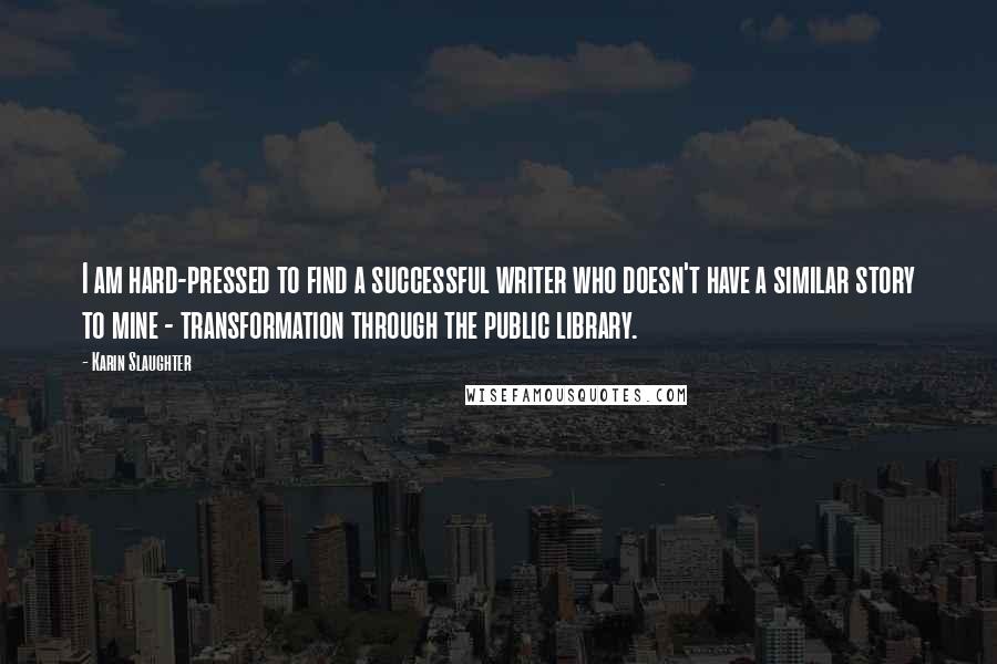 Karin Slaughter Quotes: I am hard-pressed to find a successful writer who doesn't have a similar story to mine - transformation through the public library.