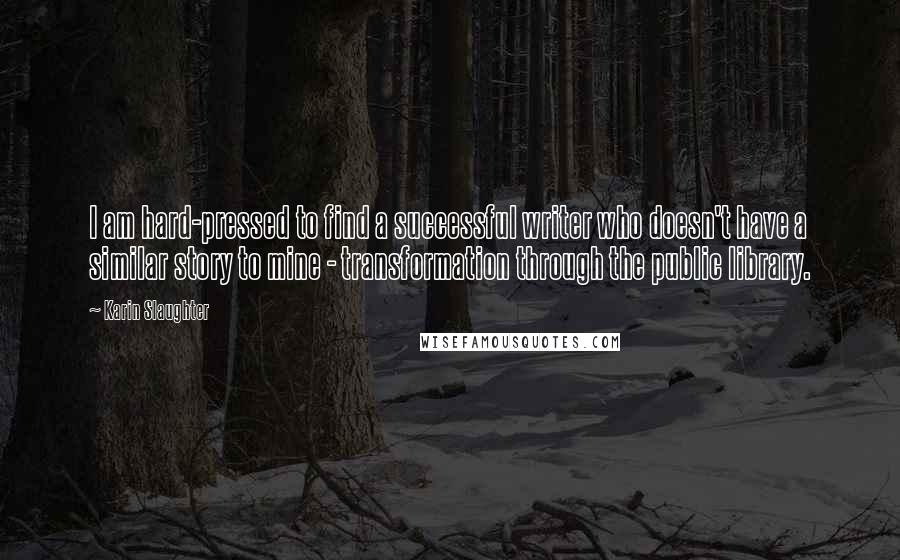 Karin Slaughter Quotes: I am hard-pressed to find a successful writer who doesn't have a similar story to mine - transformation through the public library.