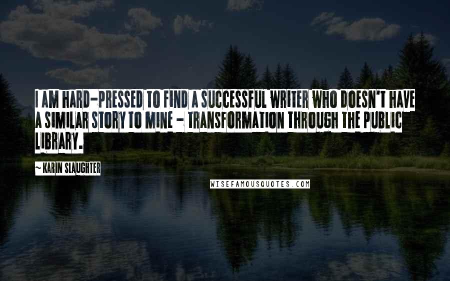 Karin Slaughter Quotes: I am hard-pressed to find a successful writer who doesn't have a similar story to mine - transformation through the public library.