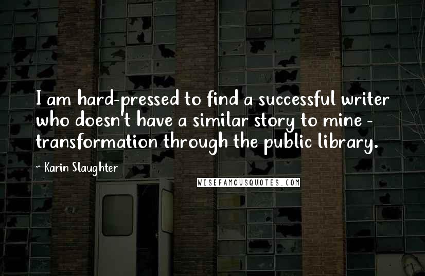 Karin Slaughter Quotes: I am hard-pressed to find a successful writer who doesn't have a similar story to mine - transformation through the public library.