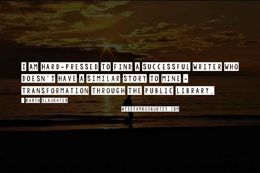 Karin Slaughter Quotes: I am hard-pressed to find a successful writer who doesn't have a similar story to mine - transformation through the public library.