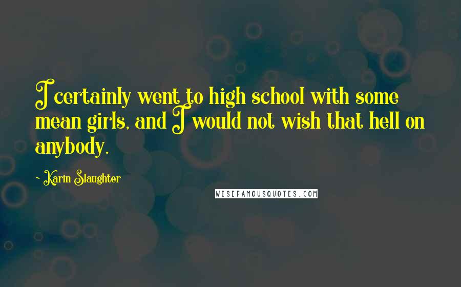 Karin Slaughter Quotes: I certainly went to high school with some mean girls, and I would not wish that hell on anybody.