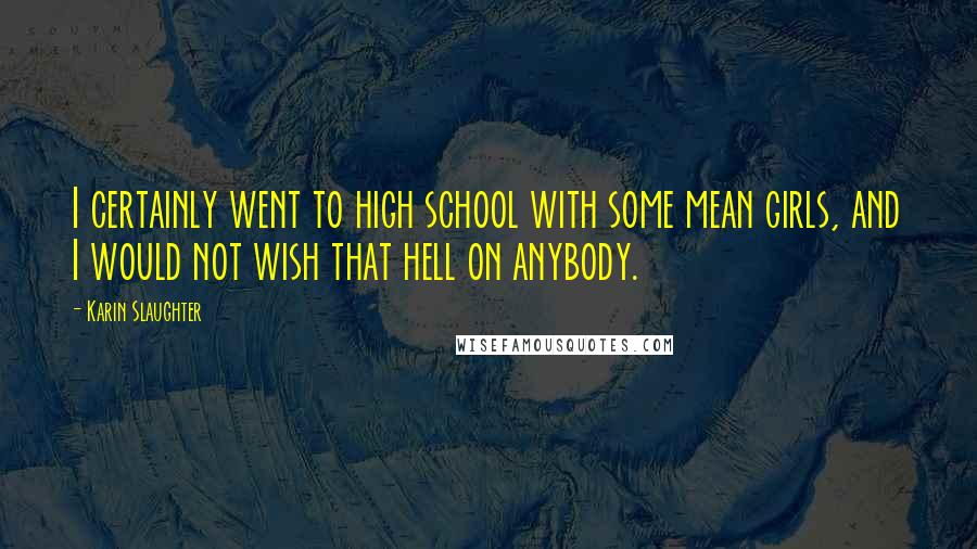 Karin Slaughter Quotes: I certainly went to high school with some mean girls, and I would not wish that hell on anybody.