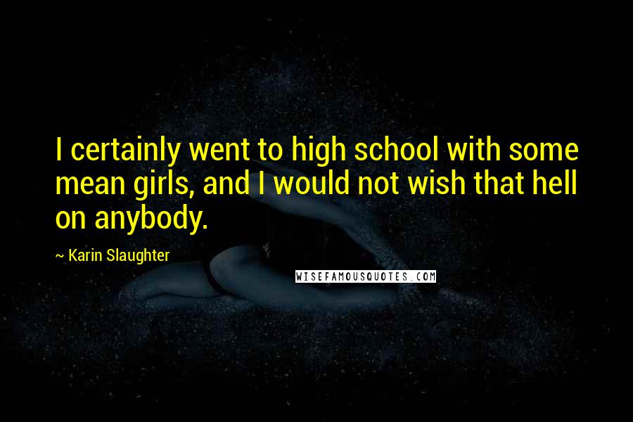 Karin Slaughter Quotes: I certainly went to high school with some mean girls, and I would not wish that hell on anybody.