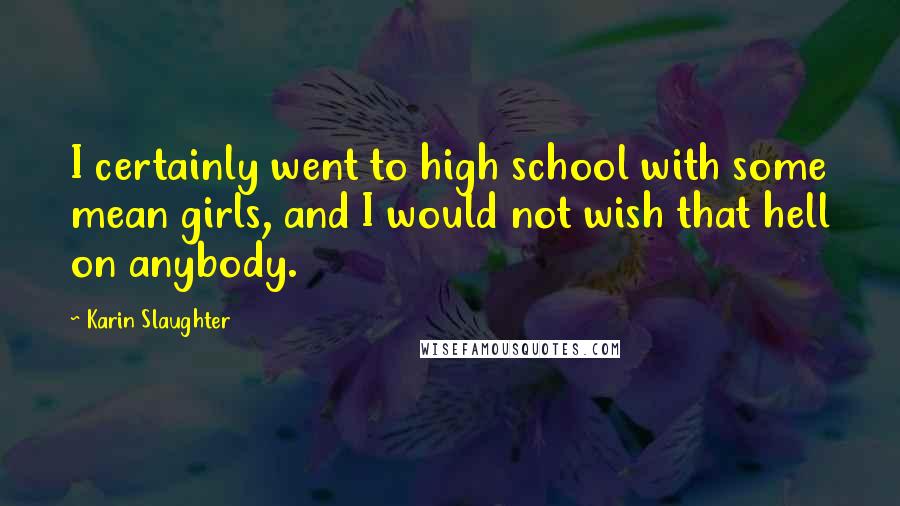 Karin Slaughter Quotes: I certainly went to high school with some mean girls, and I would not wish that hell on anybody.