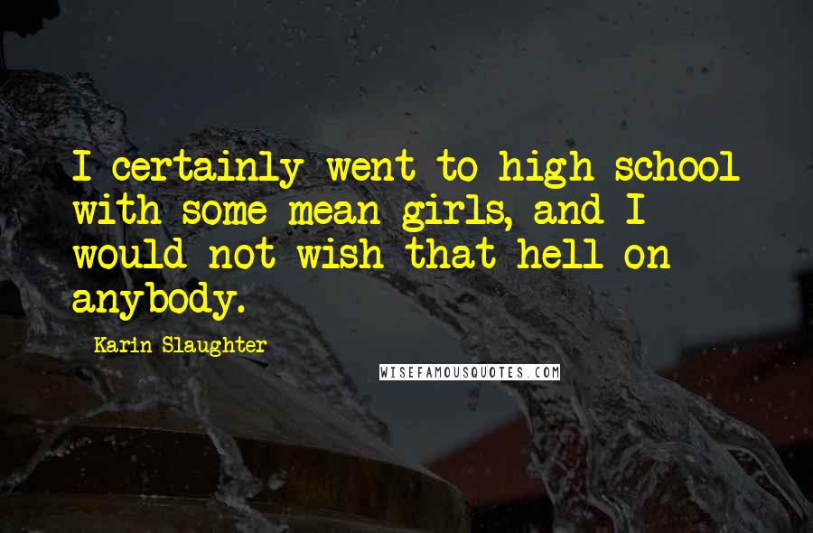 Karin Slaughter Quotes: I certainly went to high school with some mean girls, and I would not wish that hell on anybody.