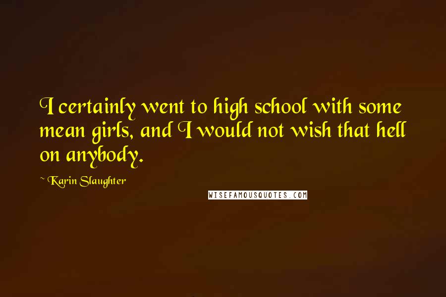 Karin Slaughter Quotes: I certainly went to high school with some mean girls, and I would not wish that hell on anybody.