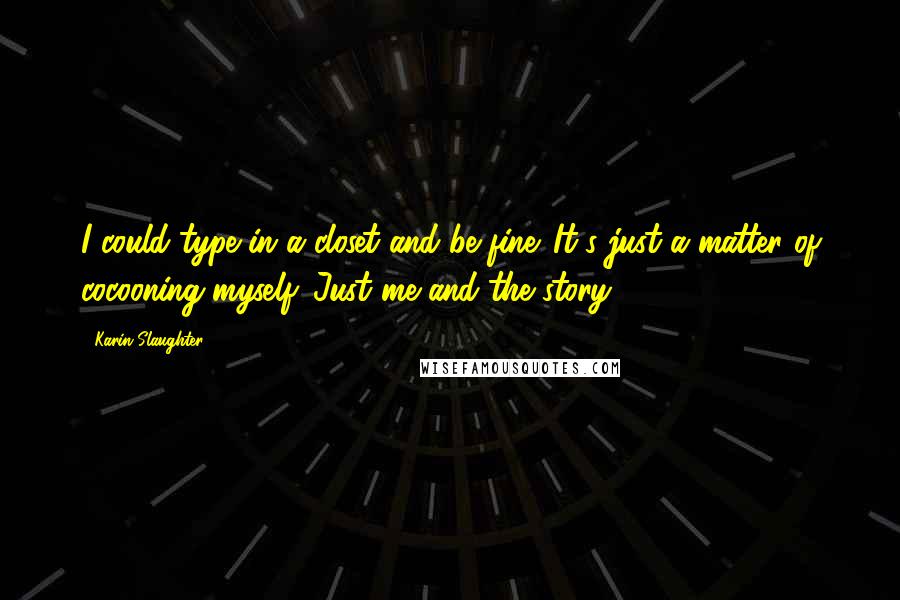 Karin Slaughter Quotes: I could type in a closet and be fine. It's just a matter of cocooning myself. Just me and the story.