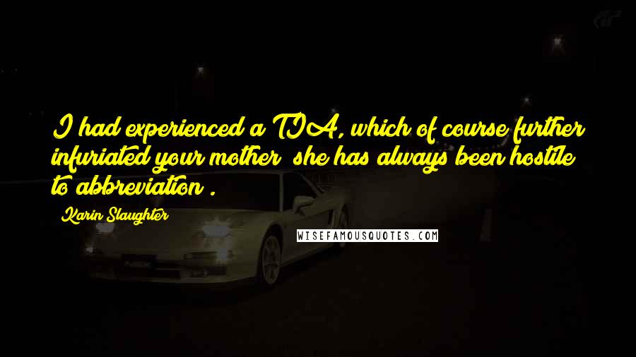 Karin Slaughter Quotes: I had experienced a TIA, which of course further infuriated your mother (she has always been hostile to abbreviation).