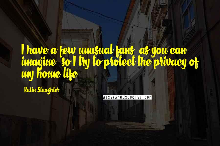 Karin Slaughter Quotes: I have a few unusual fans, as you can imagine, so I try to protect the privacy of my home life.