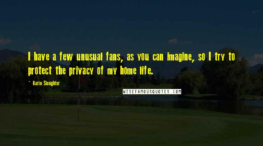 Karin Slaughter Quotes: I have a few unusual fans, as you can imagine, so I try to protect the privacy of my home life.