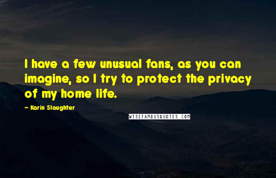 Karin Slaughter Quotes: I have a few unusual fans, as you can imagine, so I try to protect the privacy of my home life.