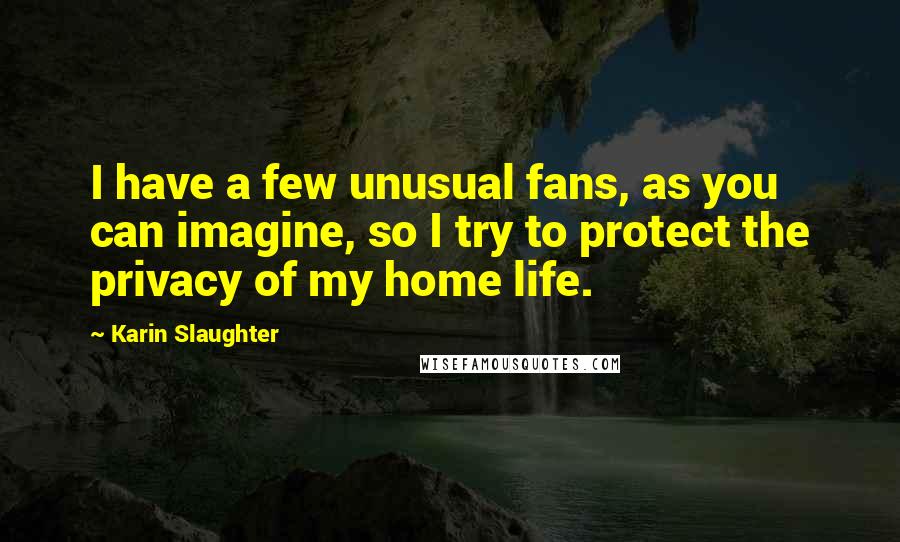Karin Slaughter Quotes: I have a few unusual fans, as you can imagine, so I try to protect the privacy of my home life.