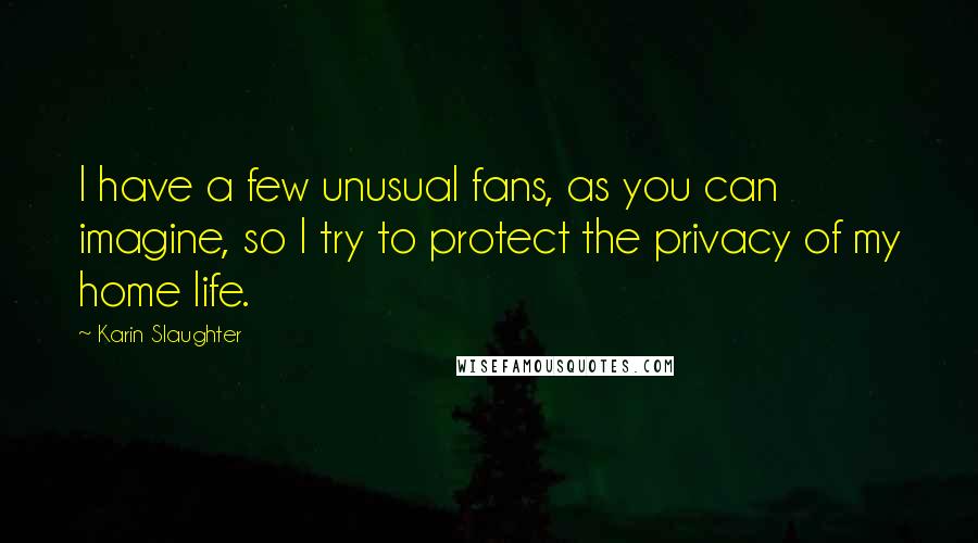 Karin Slaughter Quotes: I have a few unusual fans, as you can imagine, so I try to protect the privacy of my home life.