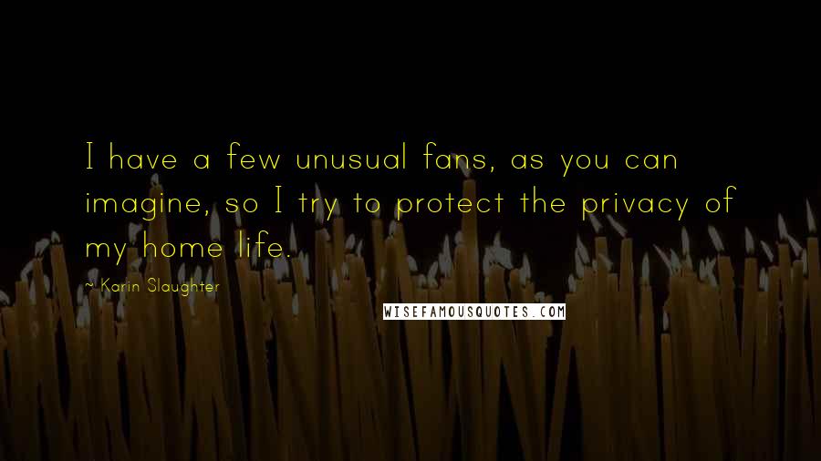 Karin Slaughter Quotes: I have a few unusual fans, as you can imagine, so I try to protect the privacy of my home life.