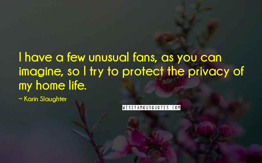 Karin Slaughter Quotes: I have a few unusual fans, as you can imagine, so I try to protect the privacy of my home life.