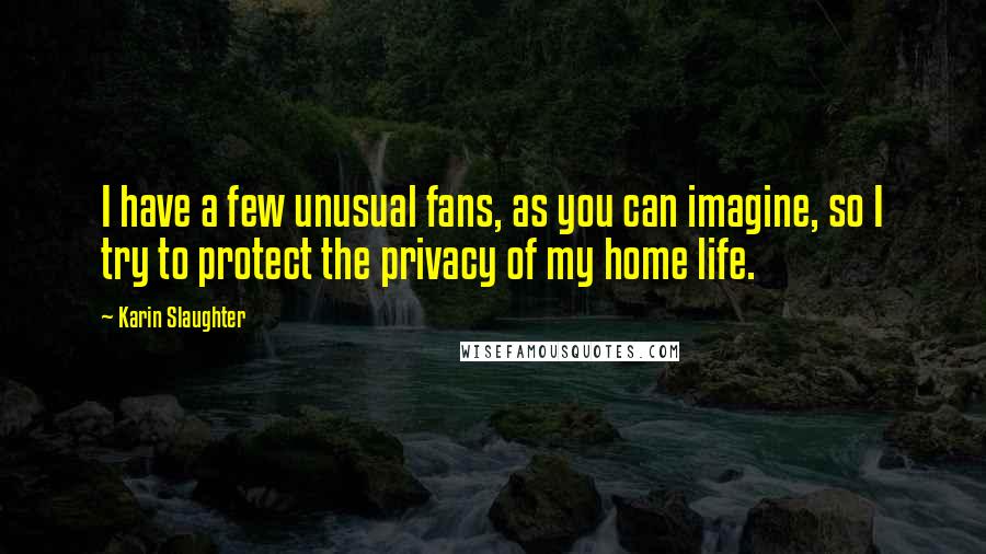 Karin Slaughter Quotes: I have a few unusual fans, as you can imagine, so I try to protect the privacy of my home life.