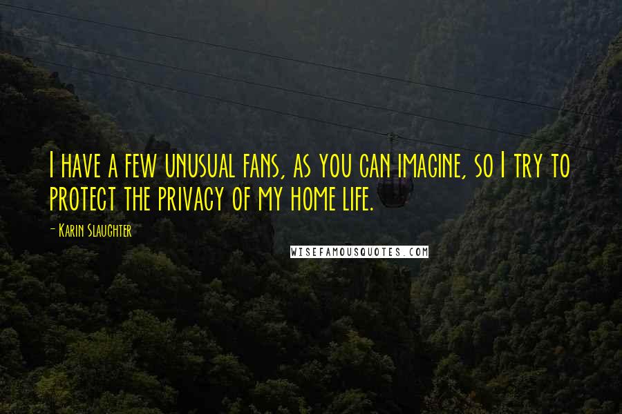 Karin Slaughter Quotes: I have a few unusual fans, as you can imagine, so I try to protect the privacy of my home life.