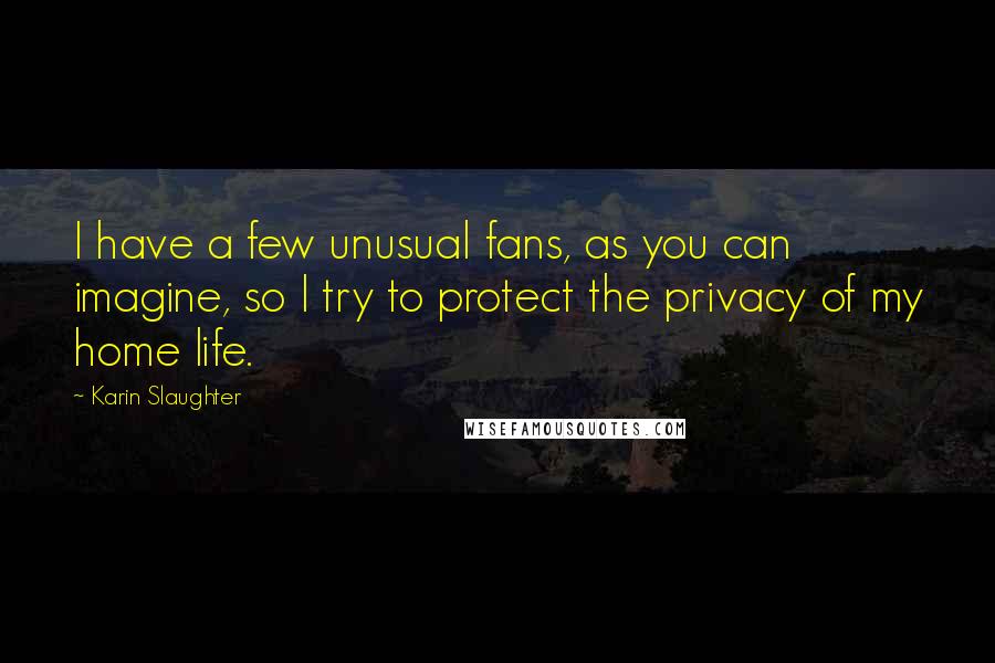 Karin Slaughter Quotes: I have a few unusual fans, as you can imagine, so I try to protect the privacy of my home life.