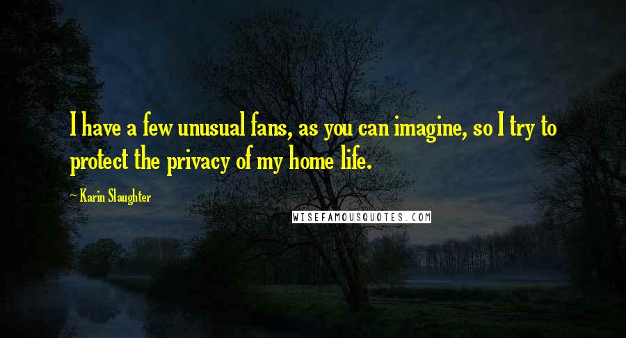 Karin Slaughter Quotes: I have a few unusual fans, as you can imagine, so I try to protect the privacy of my home life.