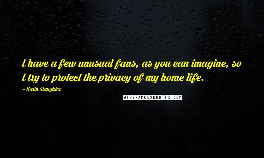 Karin Slaughter Quotes: I have a few unusual fans, as you can imagine, so I try to protect the privacy of my home life.
