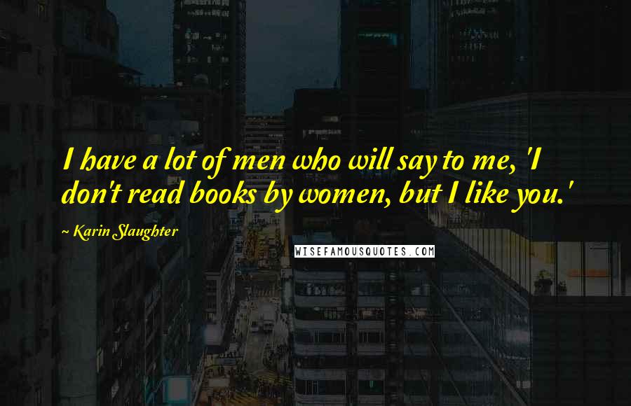 Karin Slaughter Quotes: I have a lot of men who will say to me, 'I don't read books by women, but I like you.'