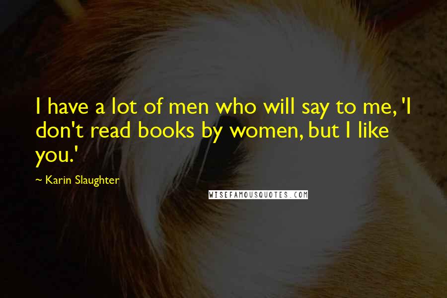 Karin Slaughter Quotes: I have a lot of men who will say to me, 'I don't read books by women, but I like you.'