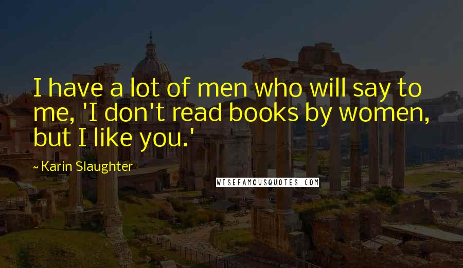 Karin Slaughter Quotes: I have a lot of men who will say to me, 'I don't read books by women, but I like you.'