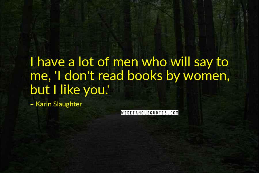 Karin Slaughter Quotes: I have a lot of men who will say to me, 'I don't read books by women, but I like you.'