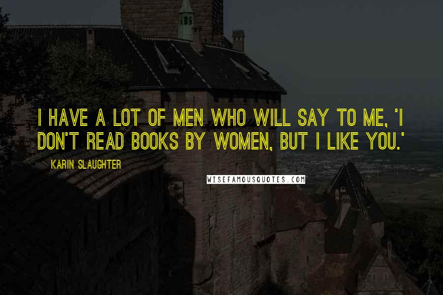 Karin Slaughter Quotes: I have a lot of men who will say to me, 'I don't read books by women, but I like you.'