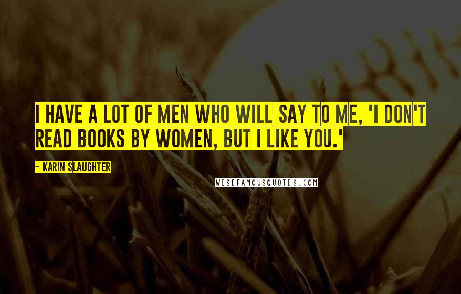 Karin Slaughter Quotes: I have a lot of men who will say to me, 'I don't read books by women, but I like you.'