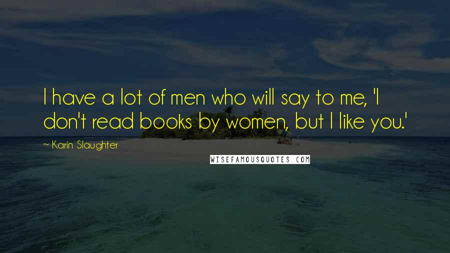 Karin Slaughter Quotes: I have a lot of men who will say to me, 'I don't read books by women, but I like you.'