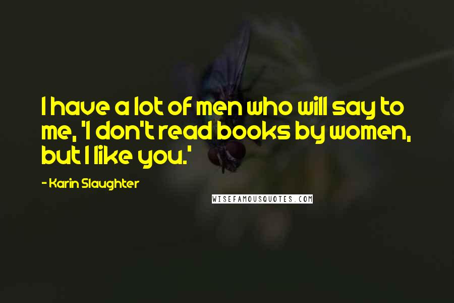Karin Slaughter Quotes: I have a lot of men who will say to me, 'I don't read books by women, but I like you.'