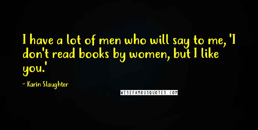 Karin Slaughter Quotes: I have a lot of men who will say to me, 'I don't read books by women, but I like you.'